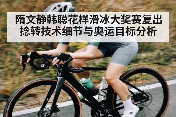 隋文静韩聪花样滑冰大奖赛复出 捻转技术细节与奥运目标分析