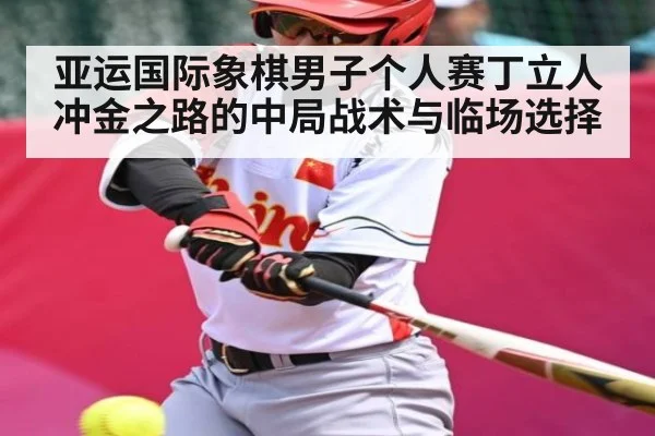 亚运国际象棋男子个人赛丁立人冲金之路的中局战术与临场选择