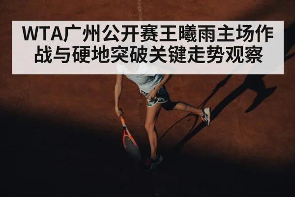 WTA广州公开赛王曦雨主场作战与硬地突破关键走势观察