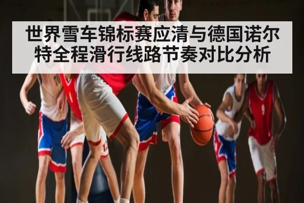 世界雪车锦标赛应清与德国诺尔特全程滑行线路节奏对比分析