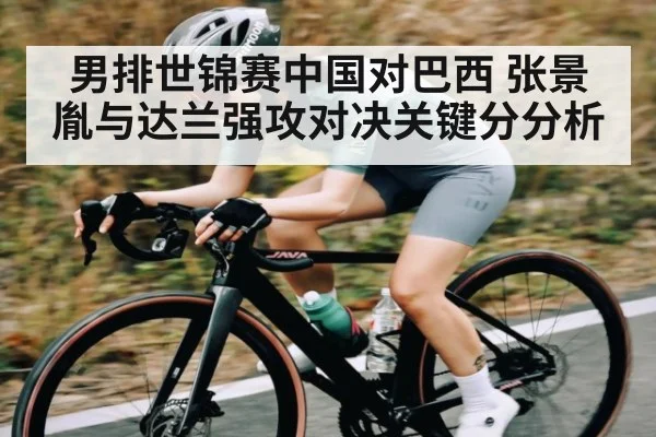 男排世锦赛中国对巴西 张景胤与达兰强攻对决关键分分析