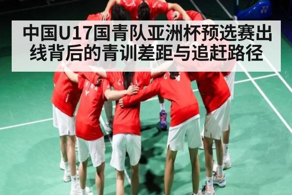 中国U17国青队亚洲杯预选赛出线背后的青训差距与追赶路径