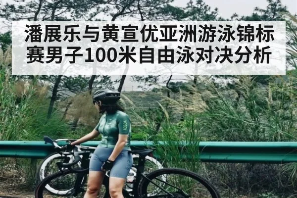 潘展乐与黄宣优亚洲游泳锦标赛男子100米自由泳对决分析