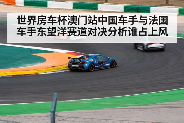 世界房车杯澳门站中国车手与法国车手东望洋赛道对决分析谁占上风