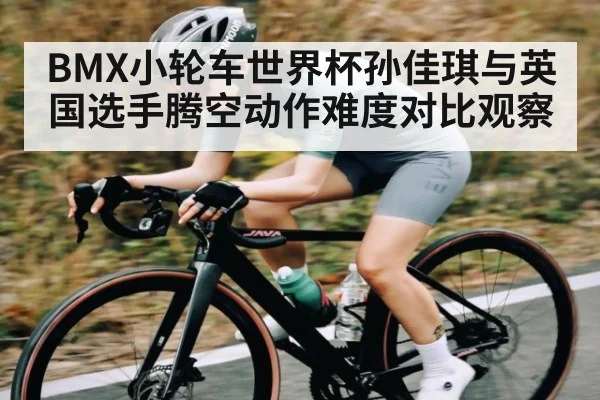 BMX小轮车世界杯孙佳琪与英国选手腾空动作难度对比观察
