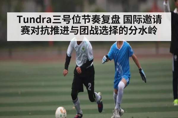 Tundra三号位节奏复盘 国际邀请赛对抗推进与团战选择的分水岭